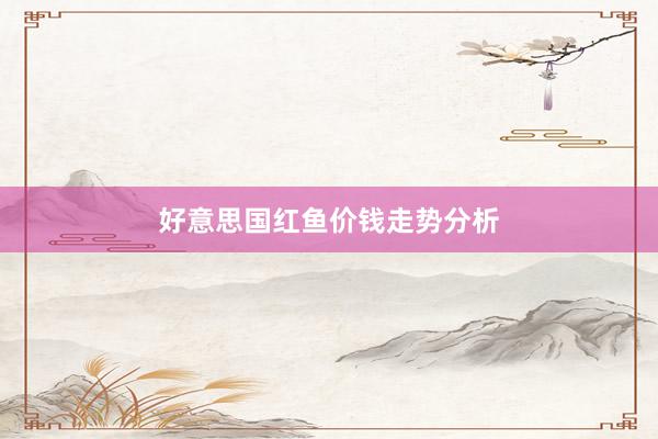 好意思国红鱼价钱走势分析