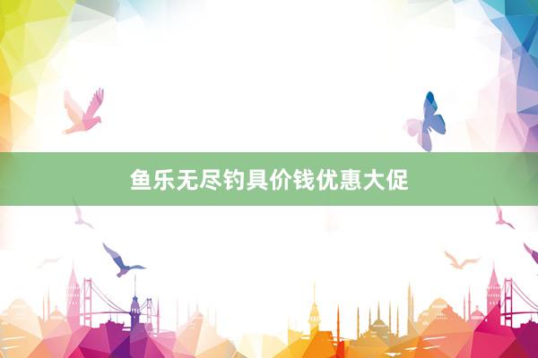 鱼乐无尽钓具价钱优惠大促
